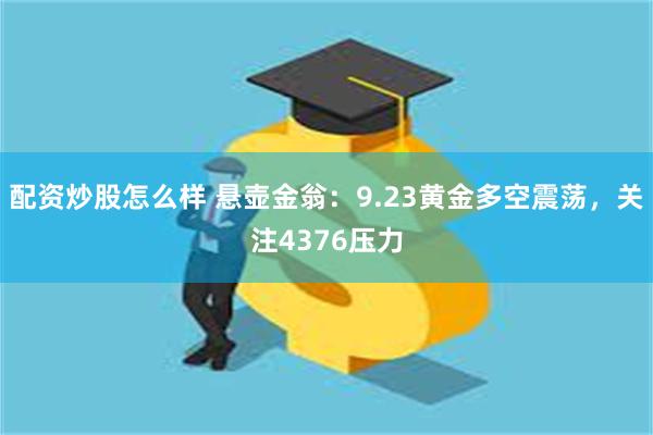 配资炒股怎么样 悬壶金翁：9.23黄金多空震荡，关注4376压力