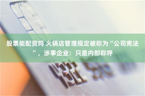 股票能配资吗 火锅店管理规定被称为“公司宪法”，涉事企业：只是内部称呼