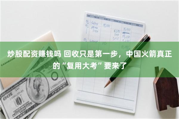 炒股配资赚钱吗 回收只是第一步，中国火箭真正的“复用大考”要来了