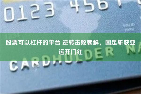 股票可以杠杆的平台 逆转击败朝鲜，国足斩获亚运开门红
