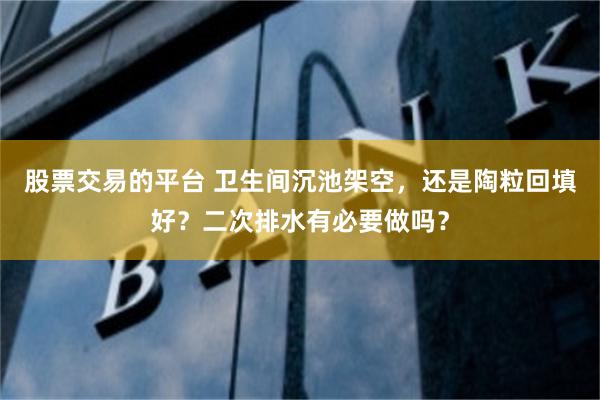 股票交易的平台 卫生间沉池架空，还是陶粒回填好？二次排水有必要做吗？