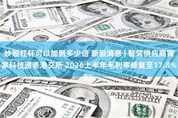 炒股杠杆可以加到多少倍 新股消息 | 智驾供应商寅家科技递表港交所 2026上半年毛利率修复至17.8%