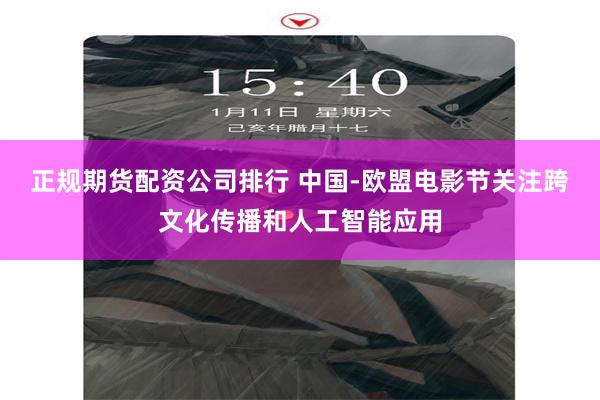正规期货配资公司排行 中国-欧盟电影节关注跨文化传播和人工智能应用