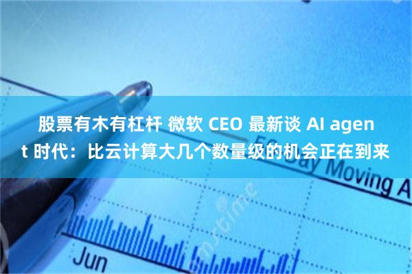 股票有木有杠杆 微软 CEO 最新谈 AI agent 时代：比云计算大几个数量级的机会正在到来