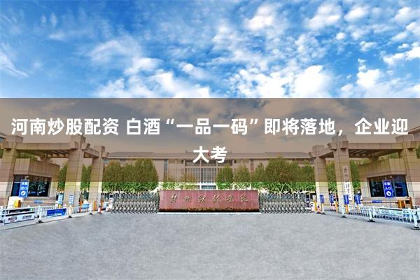 河南炒股配资 白酒“一品一码”即将落地，企业迎大考