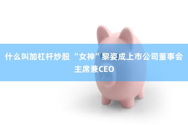 什么叫加杠杆炒股 “女神”黎姿成上市公司董事会主席兼CEO