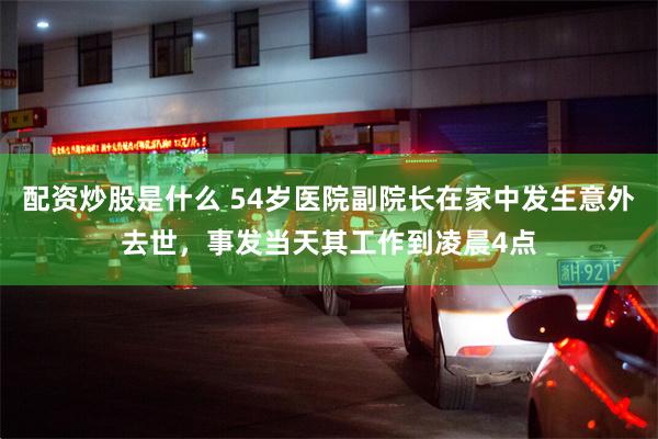 配资炒股是什么 54岁医院副院长在家中发生意外去世，事发当天其工作到凌晨4点
