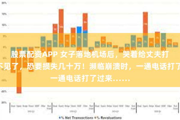 股票配资APP 女子落地机场后，哭着给丈夫打电话：包不见了，恐要损失几十万！濒临崩溃时，一通电话打了过来……