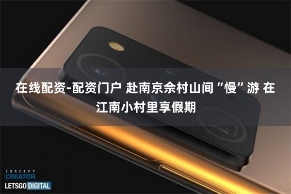 在线配资-配资门户 赴南京佘村山间“慢”游 在江南小村里享假期
