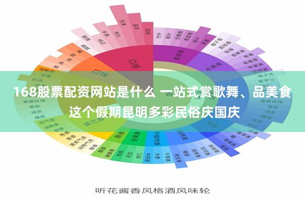 168股票配资网站是什么 一站式赏歌舞、品美食 这个假期昆明多彩民俗庆国庆