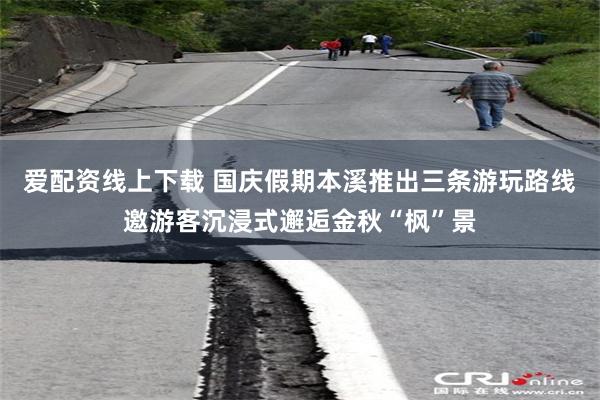 爱配资线上下载 国庆假期本溪推出三条游玩路线邀游客沉浸式邂逅金秋“枫”景