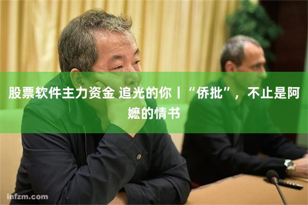 股票软件主力资金 追光的你丨“侨批”，不止是阿嬷的情书