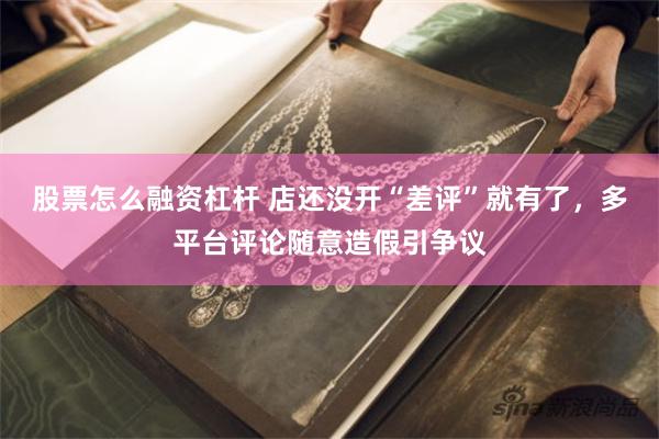 股票怎么融资杠杆 店还没开“差评”就有了，多平台评论随意造假引争议