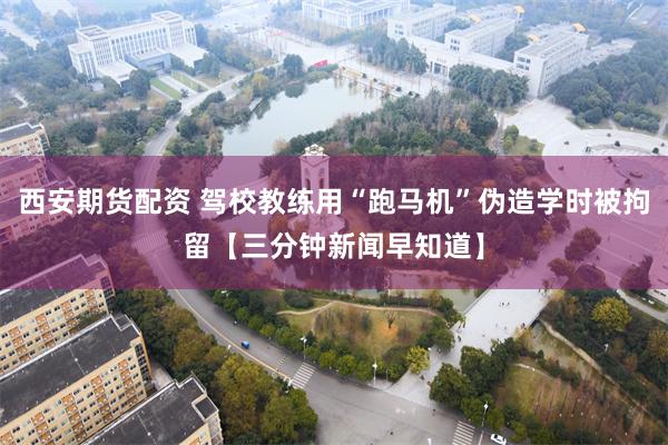 西安期货配资 驾校教练用“跑马机”伪造学时被拘留【三分钟新闻早知道】