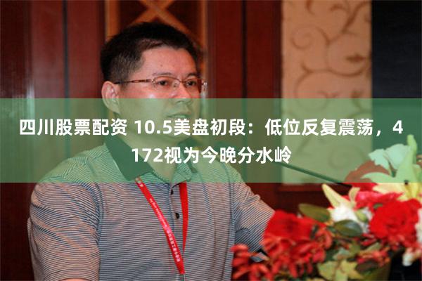 四川股票配资 10.5美盘初段：低位反复震荡，4172视为今晚分水岭