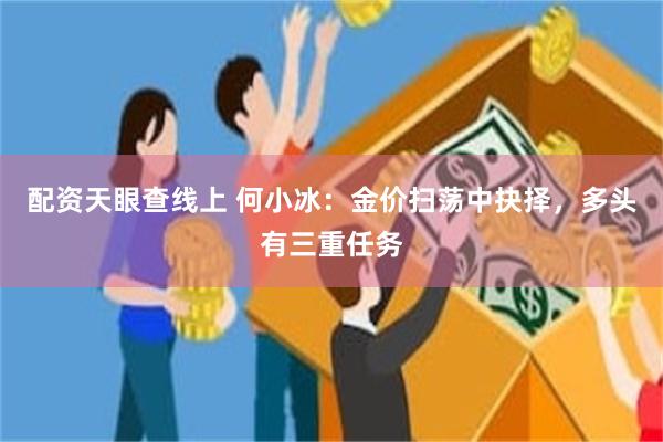配资天眼查线上 何小冰：金价扫荡中抉择，多头有三重任务