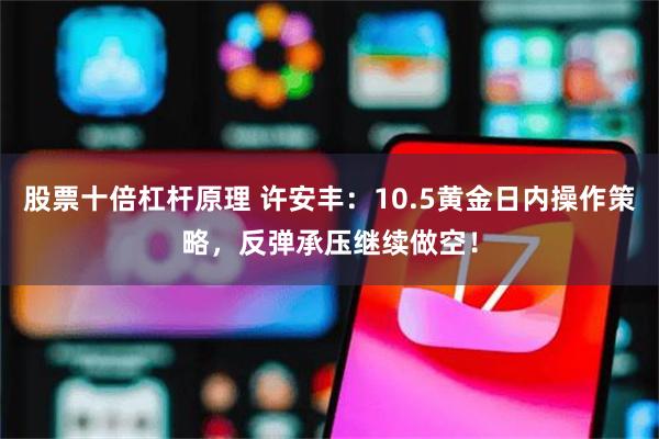 股票十倍杠杆原理 许安丰：10.5黄金日内操作策略，反弹承压继续做空！