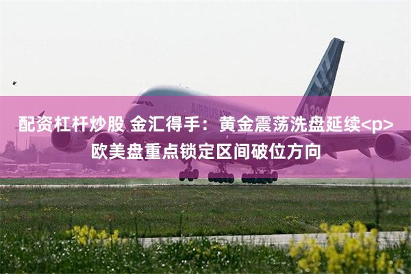 配资杠杆炒股 金汇得手：黄金震荡洗盘延续<p>欧美盘重点锁定区间破位方向
