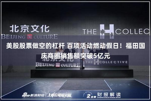 美股股票做空的杠杆 百项活动燃动假日！福田国庆商圈销售额突破5亿元