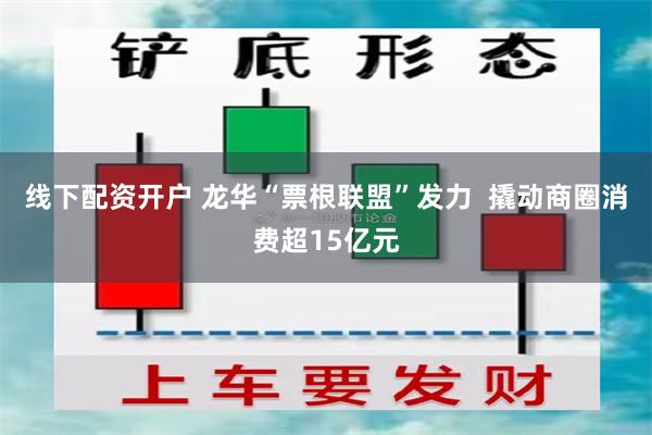线下配资开户 龙华“票根联盟”发力  撬动商圈消费超15亿元
