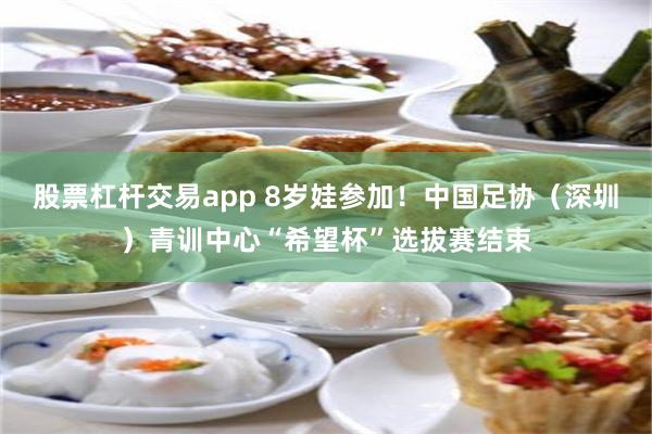 股票杠杆交易app 8岁娃参加！中国足协（深圳）青训中心“希望杯”选拔赛结束