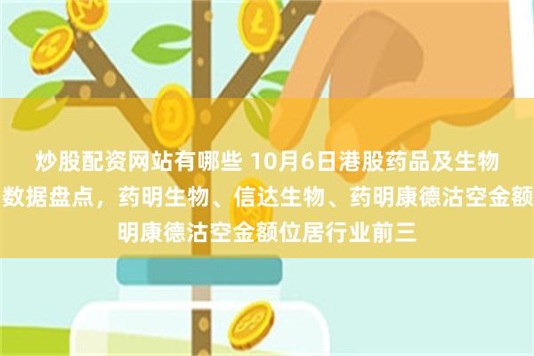 炒股配资网站有哪些 10月6日港股药品及生物科技行业沽空数据盘点，药明生物、信达生物、药明康德沽空金额位居行业前三