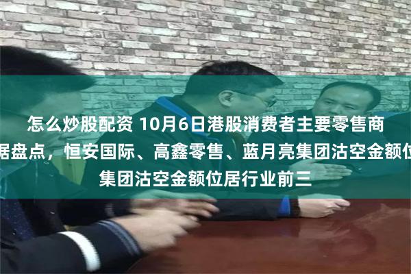 怎么炒股配资 10月6日港股消费者主要零售商行业沽空数据盘点，恒安国际、高鑫零售、蓝月亮集团沽空金额位居行业前三