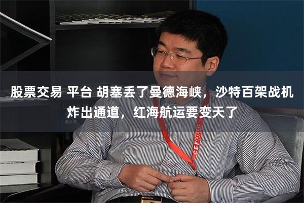 股票交易 平台 胡塞丢了曼德海峡，沙特百架战机炸出通道，红海航运要变天了