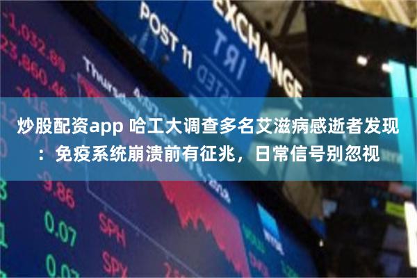 炒股配资app 哈工大调查多名艾滋病感逝者发现:免疫系统崩溃前有征兆,日常信号别忽视