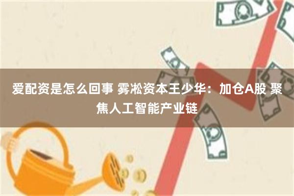 爱配资是怎么回事 雾凇资本王少华:加仓A股 聚焦人工智能产业链