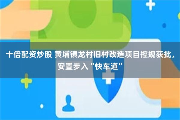 十倍配资炒股 黄埔镇龙村旧村改造项目控规获批，安置步入“快车道”