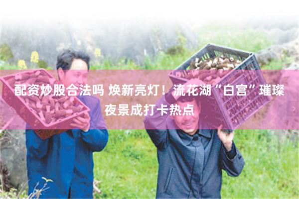 配资炒股合法吗 焕新亮灯!流花湖“白宫”璀璨夜景成打卡热点