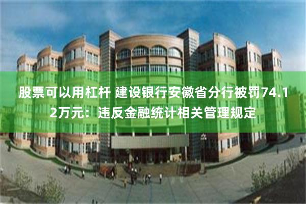 股票可以用杠杆 建设银行安徽省分行被罚74.12万元：违反金融统计相关管理规定