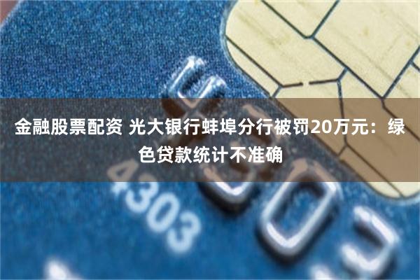 金融股票配资 光大银行蚌埠分行被罚20万元：绿色贷款统计不准确
