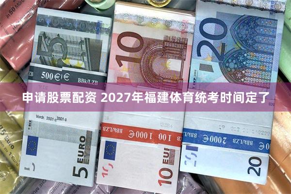 申请股票配资 2027年福建体育统考时间定了