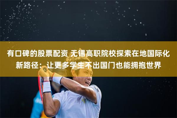 有口碑的股票配资 无锡高职院校探索在地国际化新路径：让更多学生不出国门也能拥抱世界