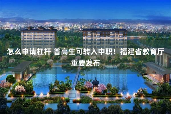 怎么申请杠杆 普高生可转入中职！福建省教育厅重要发布