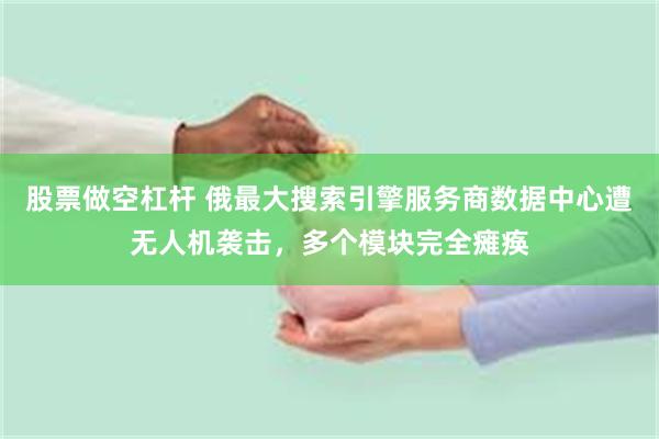 股票做空杠杆 俄最大搜索引擎服务商数据中心遭无人机袭击，多个模块完全瘫痪