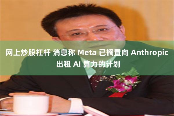 网上炒股杠杆 消息称 Meta 已搁置向 Anthropic 出租 AI 算力的计划