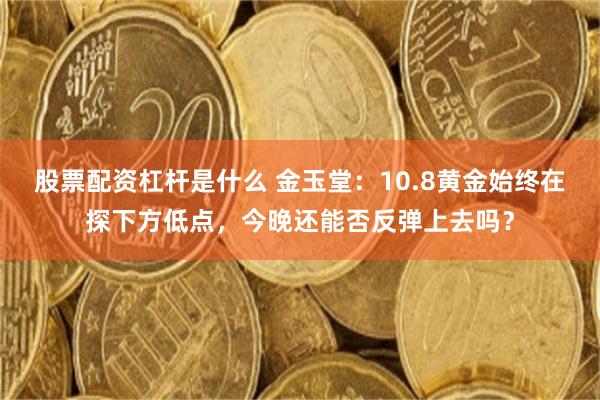 股票配资杠杆是什么 金玉堂：10.8黄金始终在探下方低点，今晚还能否反弹上去吗？